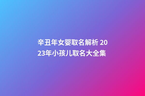 辛丑年女婴取名解析 2023年小孩儿取名大全集